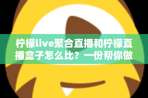 柠檬live聚合直播和柠檬直播盒子怎么比？一份帮你做决定的实用对比指南
