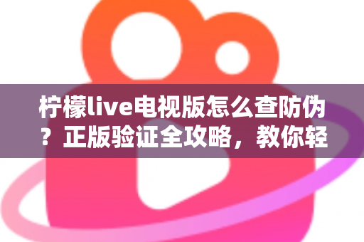 柠檬live电视版怎么查防伪？正版验证全攻略，教你轻松辨别真假，远离盗版陷阱