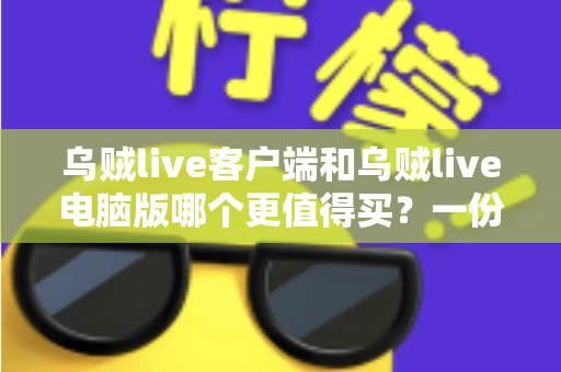乌贼live客户端和乌贼live电脑版哪个更值得买？一份帮你省钱避坑的深度对比指南