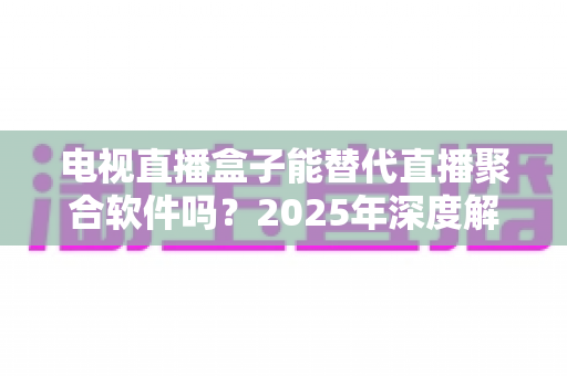 电视直播盒子能替代直播聚合软件吗?2025年深度解析两者差异与选择指南 电视直播盒子能替代直播聚合软件吗?2025年深度解析两者差异与选择指南