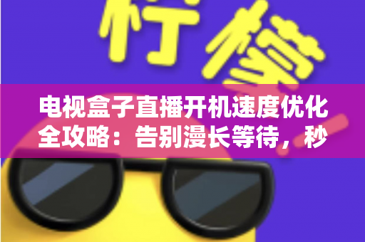 电视盒子直播开机速度优化全攻略:告别漫长等待,秒速开机畅享直播新体验 电视盒子直播开机速度优化全攻略:告别漫长等待,秒速开机畅享直播新体验