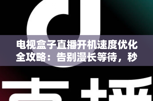 电视盒子直播开机速度优化全攻略:告别漫长等待,秒速开机畅享直播新体验 电视盒子直播开机速度优化全攻略:告别漫长等待,秒速开机畅享直播新体验