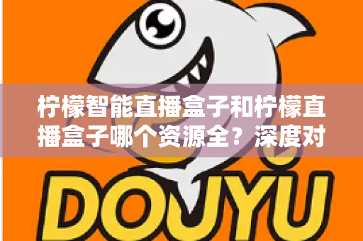 柠檬智能直播盒子和柠檬直播盒子哪个资源全？深度对比帮你选对不踩坑