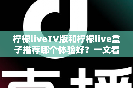 柠檬liveTV版和柠檬live盒子推荐哪个体验好？一文看懂差异，选出最适合自己的大屏直播方案