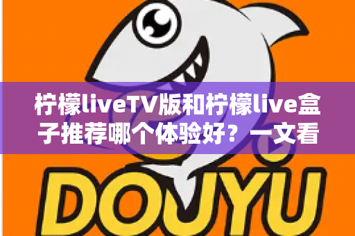 柠檬liveTV版和柠檬live盒子推荐哪个体验好？一文看懂差异，选出最适合自己的大屏直播方案