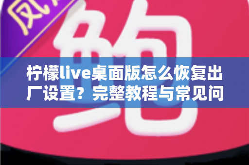 柠檬live桌面版怎么恢复出厂设置？完整教程与常见问题详解
