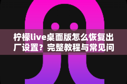 柠檬live桌面版怎么恢复出厂设置？完整教程与常见问题详解