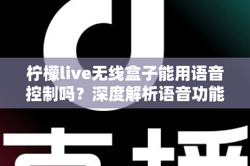 柠檬live无线盒子能用语音控制吗？深度解析语音功能、使用方法与实用技巧