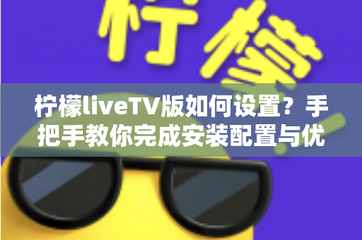 柠檬liveTV版如何设置？手把手教你完成安装配置与优化调整