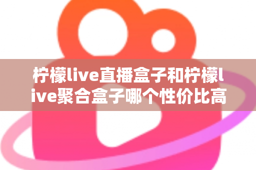 柠檬live直播盒子和柠檬live聚合盒子哪个性价比高?2025年超全对比选购指南,帮你选对不选贵 柠檬live直播盒子和柠檬live聚合盒子哪个性价比高?2025年超全对比选购指南,帮你选对不选贵