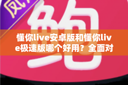 懂你live安卓版和懂你live极速版哪个好用？全面对比评测帮你选出最适合的版本