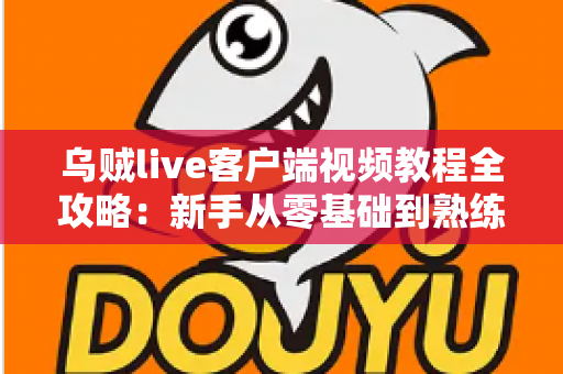 乌贼live客户端视频教程全攻略：新手从零基础到熟练操作的完整学习指南