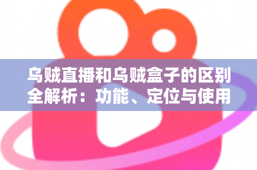 乌贼直播和乌贼盒子的区别全解析:功能、定位与使用场景一站式对比指南 乌贼直播和乌贼盒子的区别全解析:功能、定位与使用场景一站式对比指南