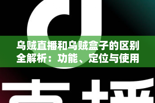 乌贼直播和乌贼盒子的区别全解析：功能、定位与使用场景一站式对比指南