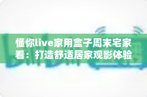 懂你live家用盒子周末宅家看：打造舒适居家观影体验的全方位指南