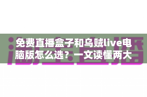 免费直播盒子和乌贼live电脑版怎么选?一文读懂两大观看方案的优劣与选购技巧 免费直播盒子和乌贼live电脑版怎么选?一文读懂两大观看方案的优劣与选购技巧