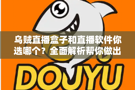 乌贼直播盒子和直播软件你选哪个？全面解析帮你做出最佳选择