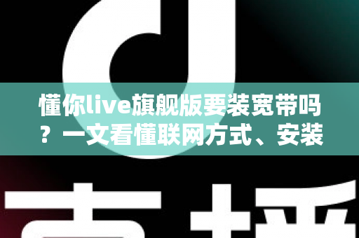懂你live旗舰版要装宽带吗？一文看懂联网方式、安装条件与常见问题全解析