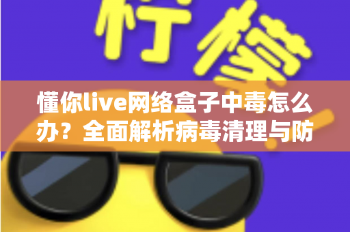 懂你live网络盒子中毒怎么办?全面解析病毒清理与防护实用指南,让你的电视盒子恢复流畅安全 懂你live网络盒子中毒怎么办?全面解析病毒清理与防护实用指南,让你的电视盒子恢复流畅安全