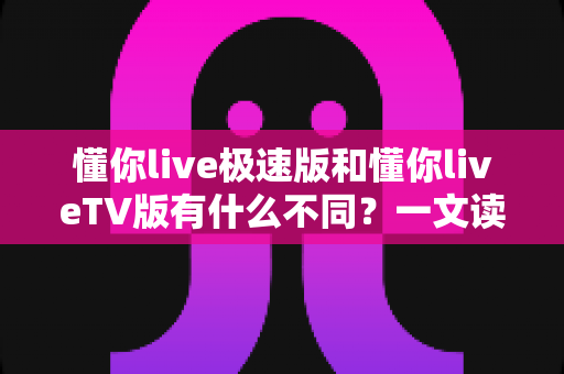 懂你live极速版和懂你liveTV版有什么不同?一文读懂两大版本核心差异,帮你精准选对看直播神器 懂你live极速版和懂你liveTV版有什么不同?一文读懂两大版本核心差异,帮你精准选对看直播神器