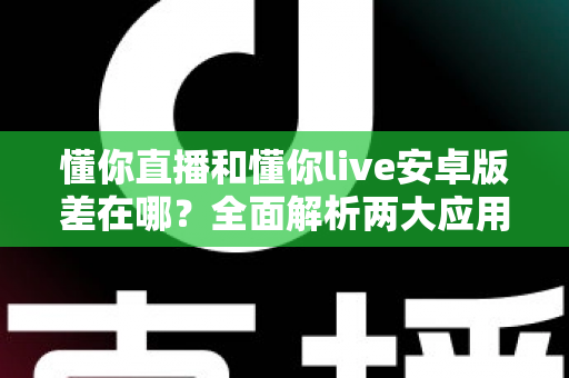 懂你直播和懂你live安卓版差在哪?全面解析两大应用的核心区别与选择建议 懂你直播和懂你live安卓版差在哪?全面解析两大应用的核心区别与选择建议