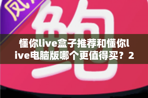 懂你live盒子推荐和懂你live电脑版哪个更值得买?2025最新选购指南帮你一次看懂 懂你live盒子推荐和懂你live电脑版哪个更值得买?2025最新选购指南帮你一次看懂