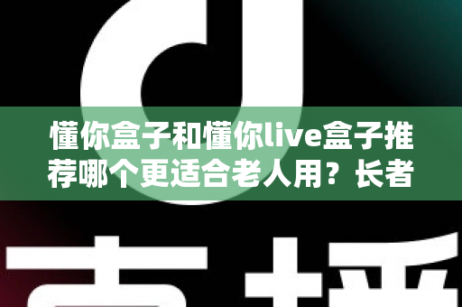 懂你盒子和懂你live盒子推荐哪个更适合老人用?长者电视盒超详细选购评测指南 懂你盒子和懂你live盒子推荐哪个更适合老人用?长者电视盒超详细选购评测指南