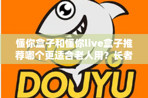 懂你盒子和懂你live盒子推荐哪个更适合老人用?长者电视盒超详细选购评测指南 懂你盒子和懂你live盒子推荐哪个更适合老人用?长者电视盒超详细选购评测指南