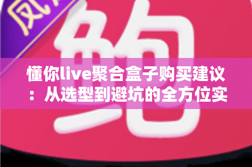 懂你live聚合盒子购买建议:从选型到避坑的全方位实用指南 懂你live聚合盒子购买建议:从选型到避坑的全方位实用指南