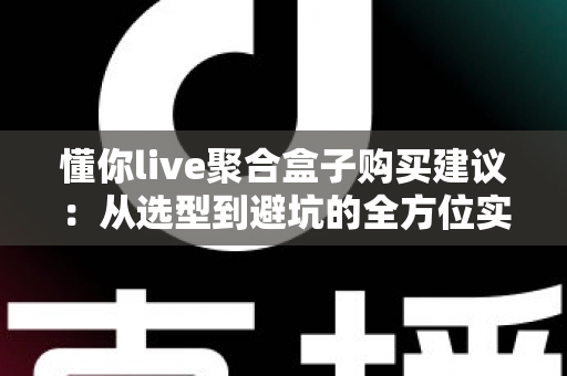 懂你live聚合盒子购买建议：从选型到避坑的全方位实用指南