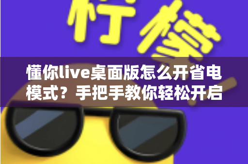 懂你live桌面版怎么开省电模式?手把手教你轻松开启省电模式,告别电量焦虑延长续航 懂你live桌面版怎么开省电模式?手把手教你轻松开启省电模式,告别电量焦虑延长续航