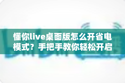 懂你live桌面版怎么开省电模式？手把手教你轻松开启省电模式，告别电量焦虑延长续航