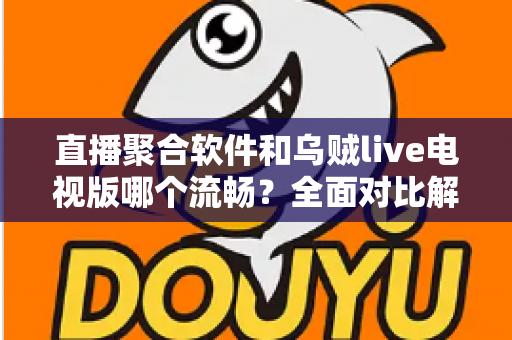 直播聚合软件和乌贼live电视版哪个流畅？全面对比解析助你选出最佳电视观看方案