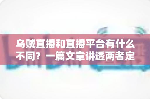 乌贼直播和直播平台有什么不同？一篇文章讲透两者定位、功能差异与挑选指南