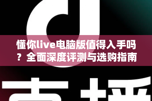 懂你live电脑版值得入手吗?全面深度评测与选购指南帮你一次搞懂 懂你live电脑版值得入手吗?全面深度评测与选购指南帮你一次搞懂