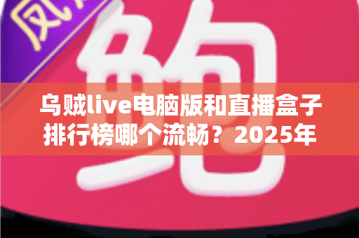 乌贼live电脑版和直播盒子排行榜哪个流畅?2025年最全流畅度对比评测与选购指南 乌贼live电脑版和直播盒子排行榜哪个流畅?2025年最全流畅度对比评测与选购指南