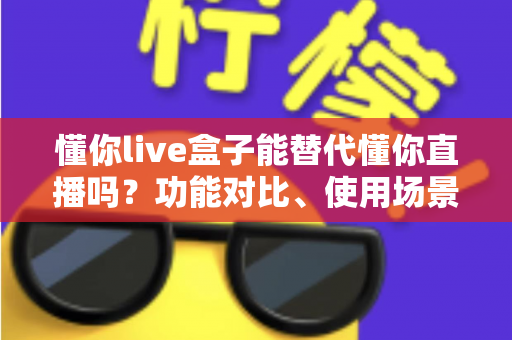 懂你live盒子能替代懂你直播吗？功能对比、使用场景与选购建议一文讲透