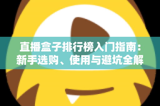 直播盒子排行榜入门指南：新手选购、使用与避坑全解析