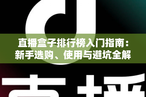 直播盒子排行榜入门指南：新手选购、使用与避坑全解析