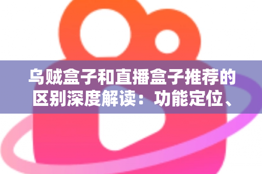 乌贼盒子和直播盒子推荐的区别深度解读：功能定位、内容资源与使用体验全方位对比，帮你选对大屏观影利器