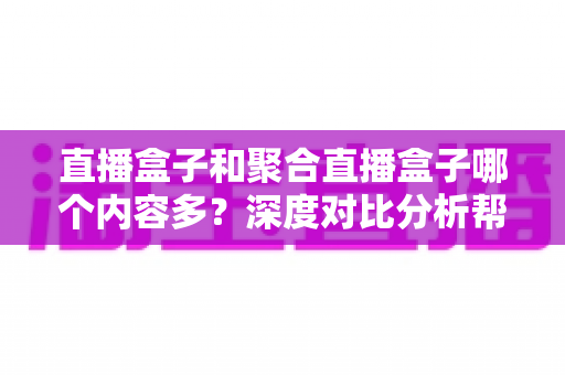 直播盒子和聚合直播盒子哪个内容多?深度对比分析帮你选对观影设备 直播盒子和聚合直播盒子哪个内容多?深度对比分析帮你选对观影设备