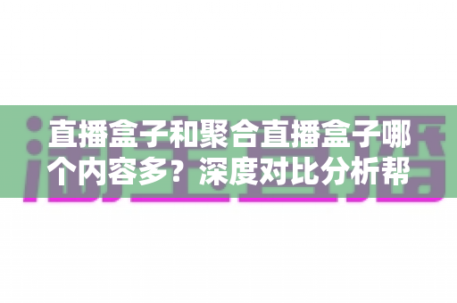 直播盒子和聚合直播盒子哪个内容多?深度对比分析帮你选对观影设备 直播盒子和聚合直播盒子哪个内容多?深度对比分析帮你选对观影设备