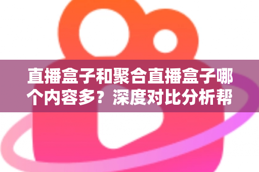 直播盒子和聚合直播盒子哪个内容多？深度对比分析帮你选对观影设备