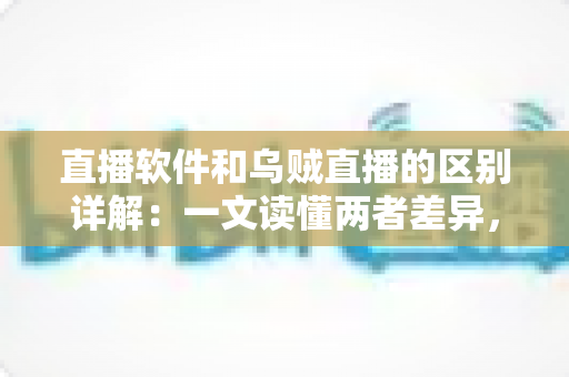 直播软件和乌贼直播的区别详解：一文读懂两者差异，帮你选对直播工具轻松开播