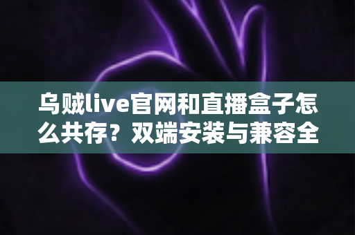 乌贼live官网和直播盒子怎么共存?双端安装与兼容全攻略 乌贼live官网和直播盒子怎么共存?双端安装与兼容全攻略