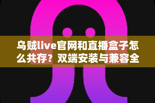乌贼live官网和直播盒子怎么共存?双端安装与兼容全攻略 乌贼live官网和直播盒子怎么共存?双端安装与兼容全攻略
