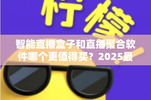 智能直播盒子和直播聚合软件哪个更值得买？2025最新深度对比选购指南，看完这篇不再纠结！
