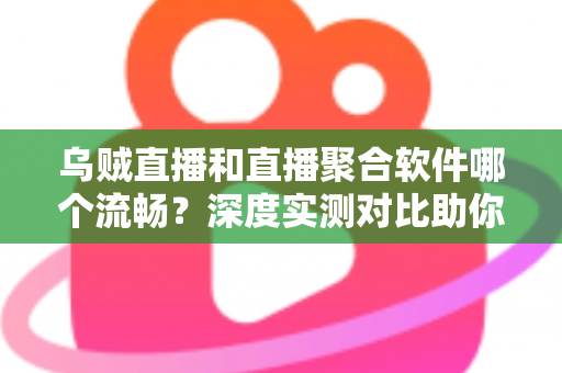 乌贼直播和直播聚合软件哪个流畅?深度实测对比助你选出最佳观影方案 乌贼直播和直播聚合软件哪个流畅?深度实测对比助你选出最佳观影方案