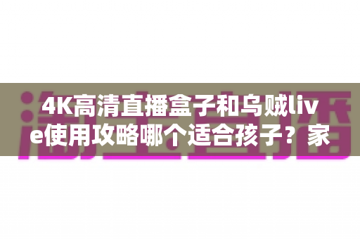 4K高清直播盒子和乌贼live使用攻略哪个适合孩子?家长必读的深度对比与安全观看指南 4K高清直播盒子和乌贼live使用攻略哪个适合孩子?家长必读的深度对比与安全观看指南