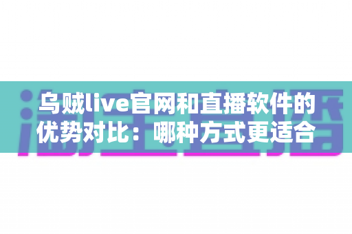 乌贼live官网和直播软件的优势对比:哪种方式更适合你的观看需求? 乌贼live官网和直播软件的优势对比:哪种方式更适合你的观看需求?